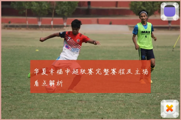 华夏幸福中超联赛完整赛程及主场看点解析