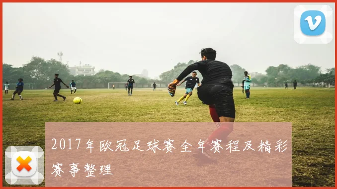 2017年欧冠足球赛全年赛程及精彩赛事整理