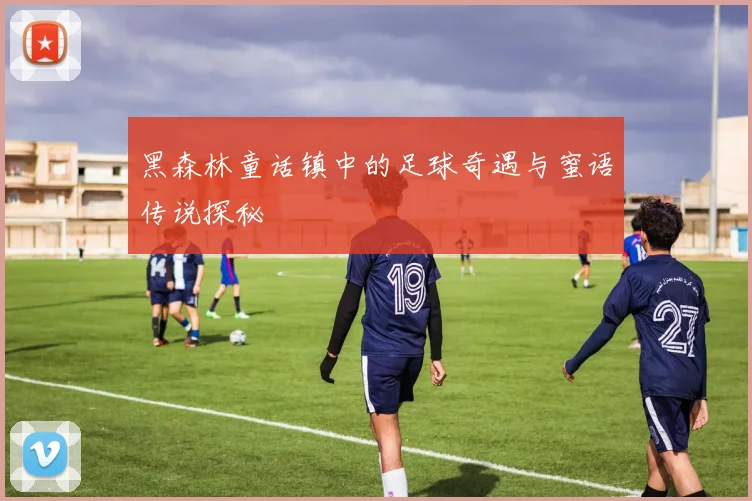 黑森林童话镇中的足球奇遇与蜜语传说探秘