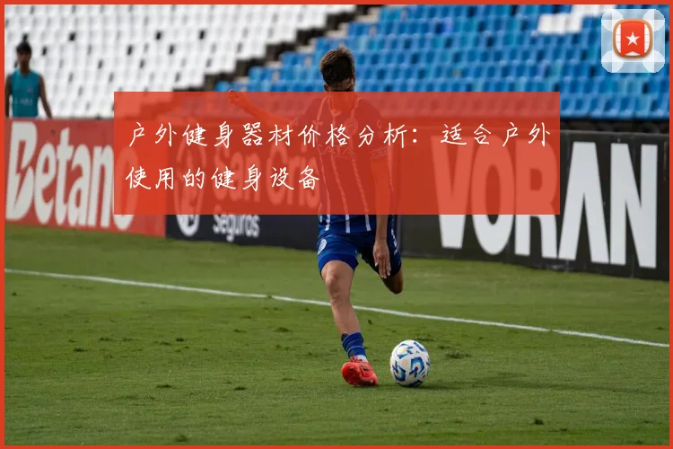 户外健身器材价格分析：适合户外使用的健身设备