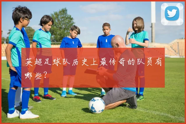 英超足球队历史上最传奇的队员有哪些?