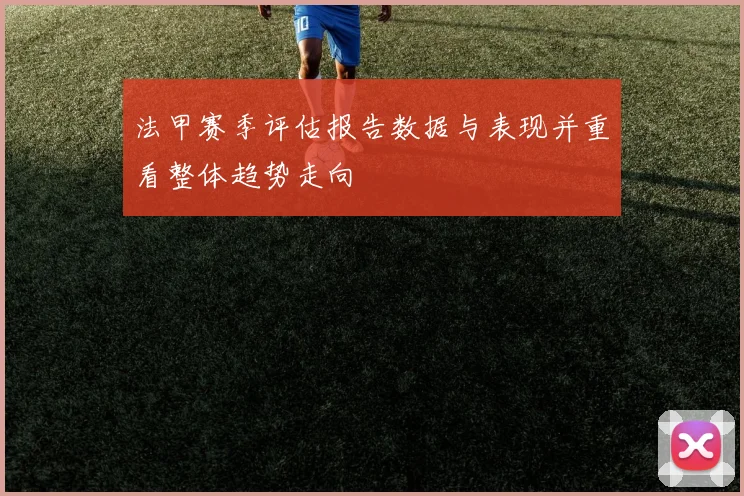 法甲赛季评估报告数据与表现并重看整体趋势走向