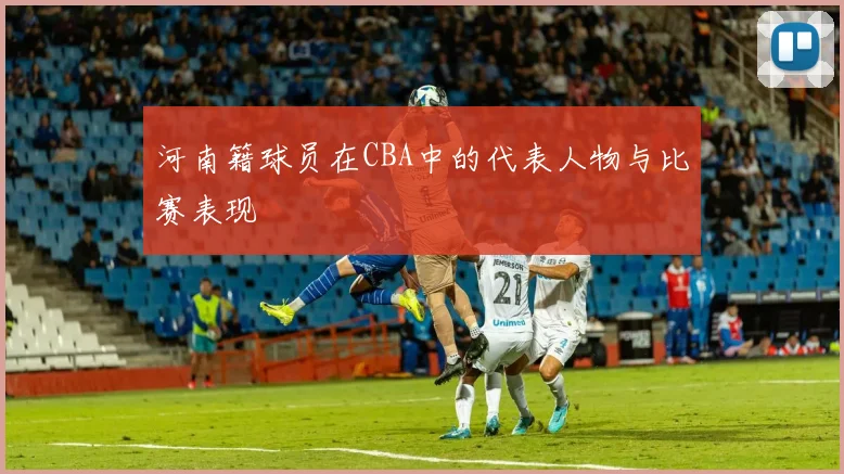 河南籍球员在CBA中的代表人物与比赛表现