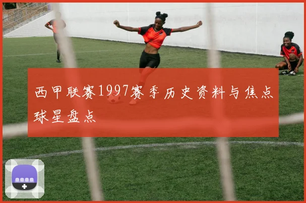 西甲联赛1997赛季历史资料与焦点球星盘点
