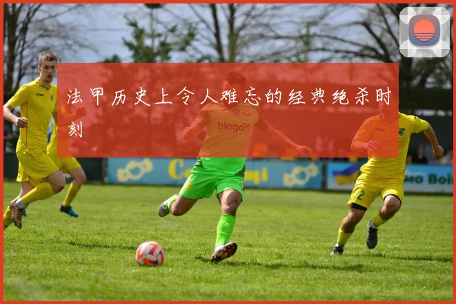 法甲历史上令人难忘的经典绝杀时刻