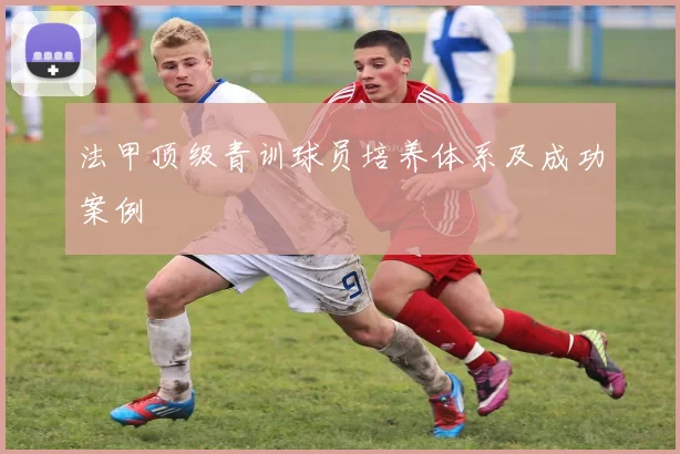 法甲顶级青训球员培养体系及成功案例