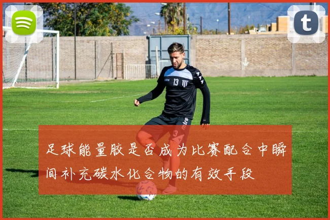 足球能量胶是否成为比赛配合中瞬间补充碳水化合物的有效手段