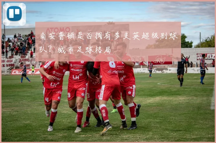 南安普顿是否拥有多支英超级别球队?城市足球格局