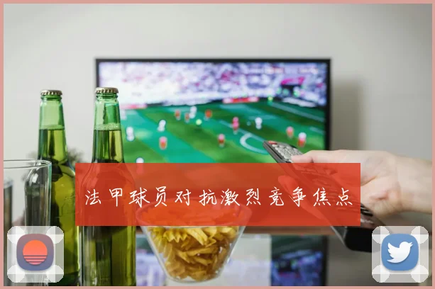 法甲球员对抗激烈竞争焦点