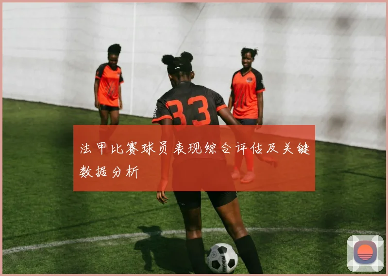 法甲比赛球员表现综合评估及关键数据分析