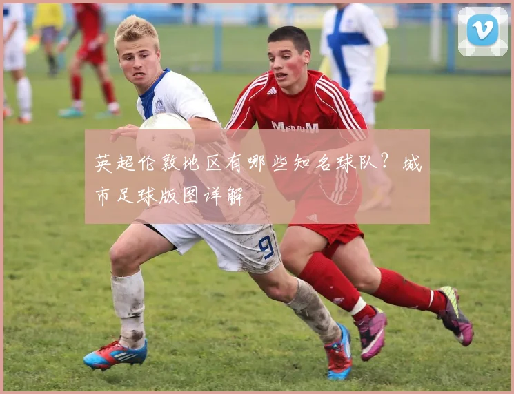 英超伦敦地区有哪些知名球队?城市足球版图详解