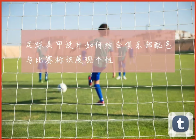 足球美甲设计如何结合俱乐部配色与比赛标识展现个性
