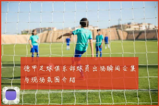 德甲足球俱乐部球员出场瞬间合集与现场氛围介绍